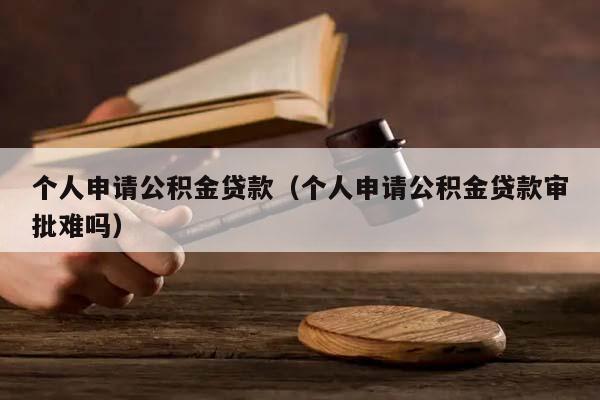 个人申请公积金贷款（个人申请公积金贷款审批难吗）