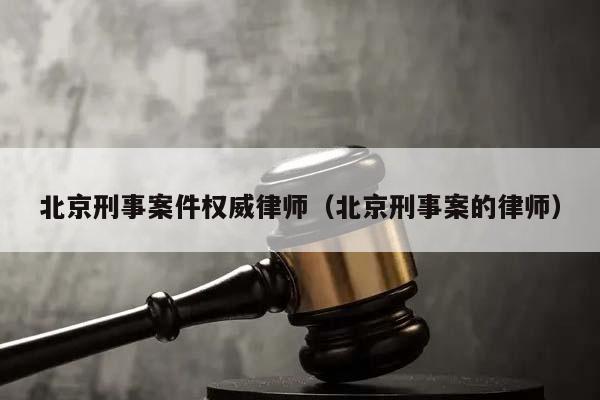 北京刑事案件权威律师（北京刑事案的律师）