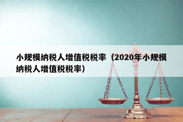 小规模纳税人增值税税率（2020年小规模纳税人增值税税率）