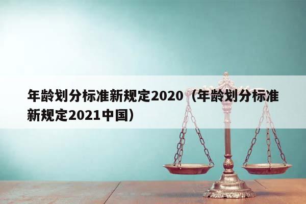 年龄划分标准新规定2020（年龄划分标准新规定2021中国）