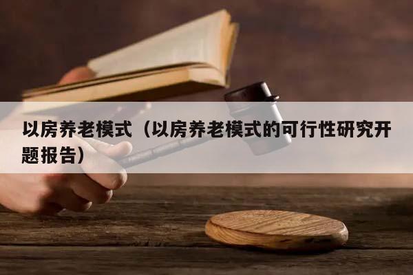 以房养老模式（以房养老模式的可行性研究开题报告）