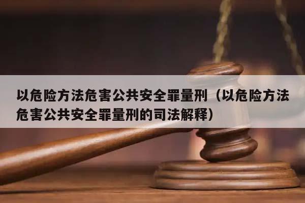 以危险方法危害公共安全罪量刑（以危险方法危害公共安全罪量刑的司法解释）