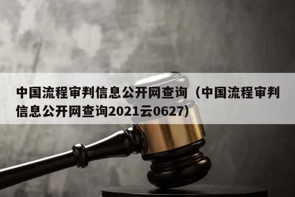中国流程审判信息公开网查询（中国流程审判信息公开网查询2021云0627）