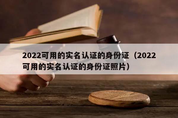 2022可用的实名认证的身份证（2022可用的实名认证的身份证照片）