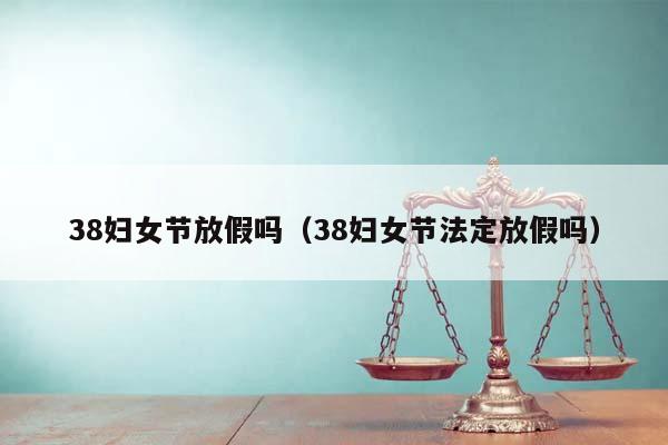 38妇女节放假吗（38妇女节法定放假吗）