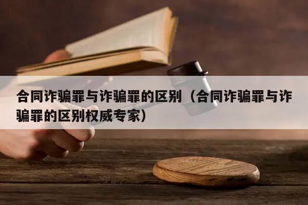 合同诈骗罪与诈骗罪的区别（合同诈骗罪与诈骗罪的区别权威专家）