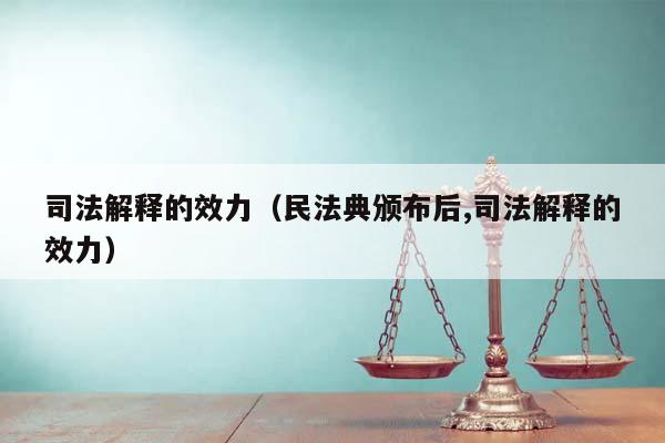 司法解释的效力（民法典颁布后,司法解释的效力）