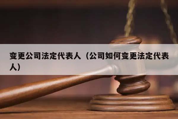 变更公司法定代表人（公司如何变更法定代表人）