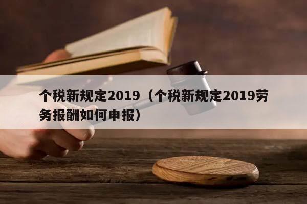 个税新规定2019（个税新规定2019劳务报酬如何申报）