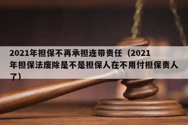 2021年担保不再承担连带责任（2021年担保法废除是不是担保人在不用付担保责人了）