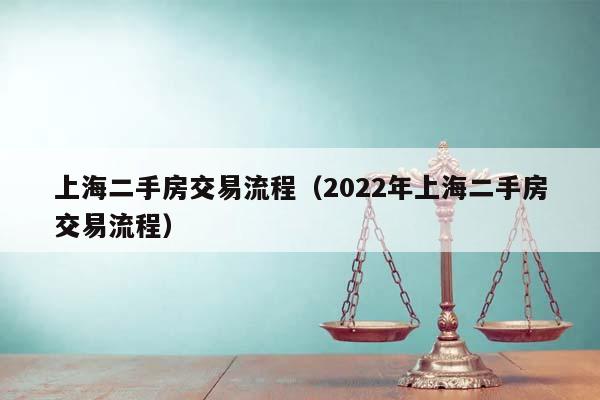 上海二手房交易流程（2022年上海二手房交易流程）