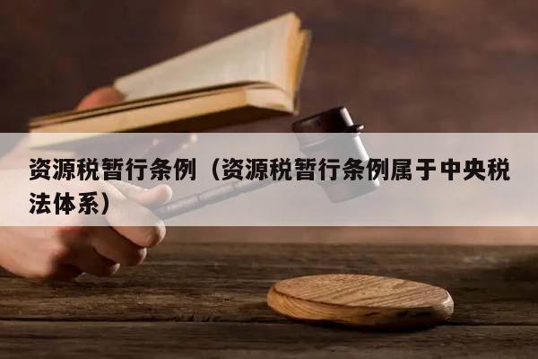 资源税暂行条例（资源税暂行条例属于中央税法体系）