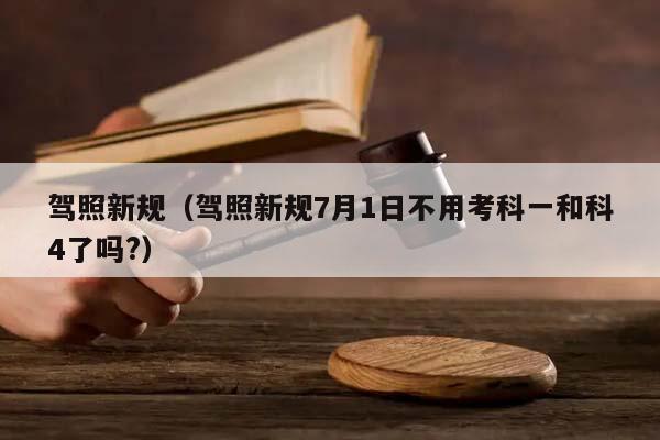 驾照新规（驾照新规7月1日不用考科一和科4了吗?）