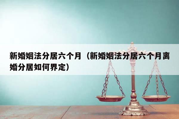 新婚姻法分居六个月（新婚姻法分居六个月离婚分居如何界定）
