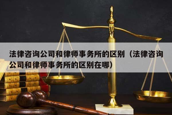 法律咨询公司和律师事务所的区别（法律咨询公司和律师事务所的区别在哪）