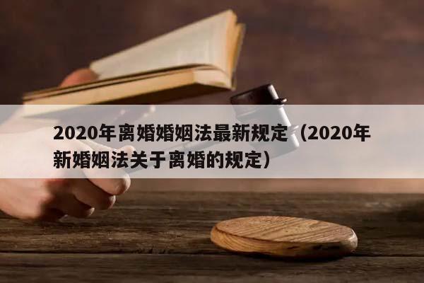 2020年离婚婚姻法最新规定（2020年新婚姻法关于离婚的规定）