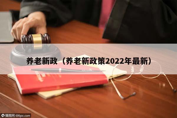 养老新政（养老新政策2022年最新）