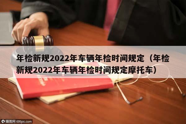 年检新规2022年车辆年检时间规定（年检新规2022年车辆年检时间规定摩托车）