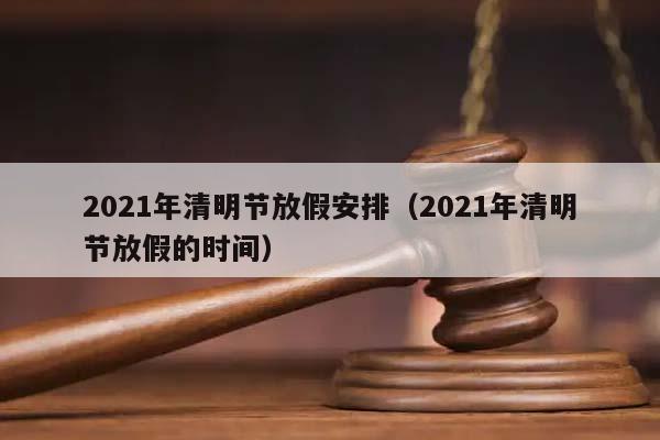 2021年清明节放假安排（2021年清明节放假的时间）