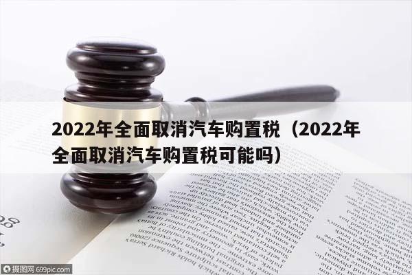 2022年全面取消汽车购置税（2022年全面取消汽车购置税可能吗）