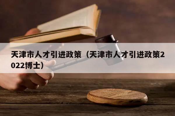 天津市人才引进政策（天津市人才引进政策2022博士）