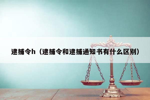 逮捕令h（逮捕令和逮捕通知书有什么区别）