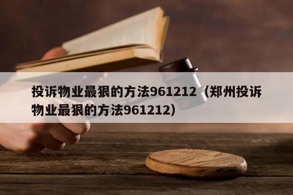 投诉物业最狠的方法961212（郑州投诉物业最狠的方法961212）