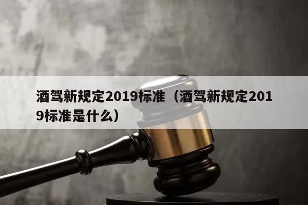 酒驾新规定2019标准（酒驾新规定2019标准是什么）