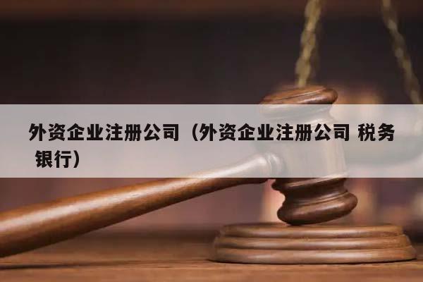 外资企业注册公司（外资企业注册公司 税务 银行）