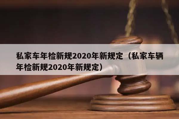 私家车年检新规2020年新规定（私家车辆年检新规2020年新规定）