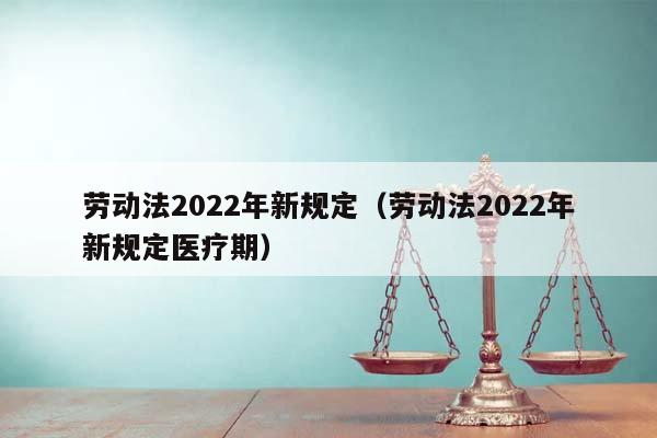 劳动法2022年新规定（劳动法2022年新规定医疗期）