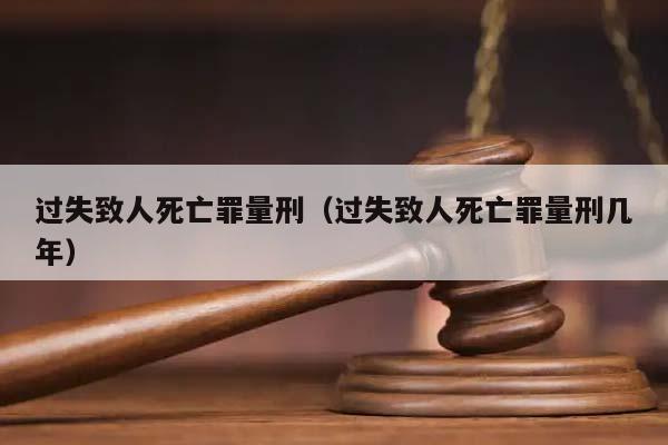 过失致人死亡罪量刑（过失致人死亡罪量刑几年）