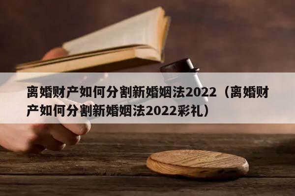 离婚财产如何分割新婚姻法2022（离婚财产如何分割新婚姻法2022彩礼）