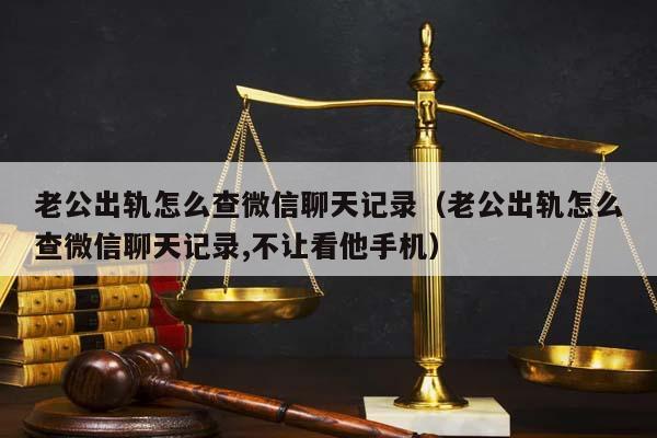 老公出轨怎么查微信聊天记录（老公出轨怎么查微信聊天记录,不让看他手机）