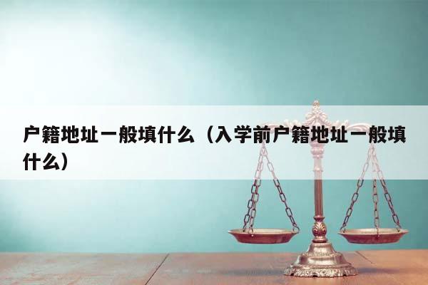 户籍地址一般填什么（入学前户籍地址一般填什么）