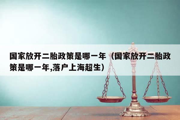 国家放开二胎政策是哪一年（国家放开二胎政策是哪一年,落户上海超生）