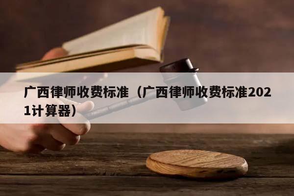 广西律师收费标准（广西律师收费标准2021计算器）