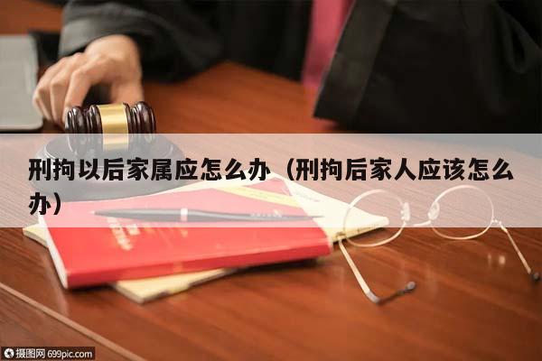 刑拘以后家属应怎么办（刑拘后家人应该怎么办）