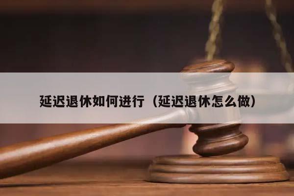 延迟退休如何进行（延迟退休怎么做）