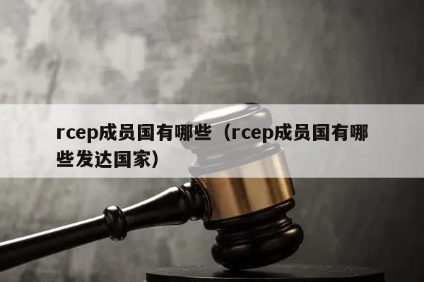 rcep成员国有哪些（rcep成员国有哪些发达国家）