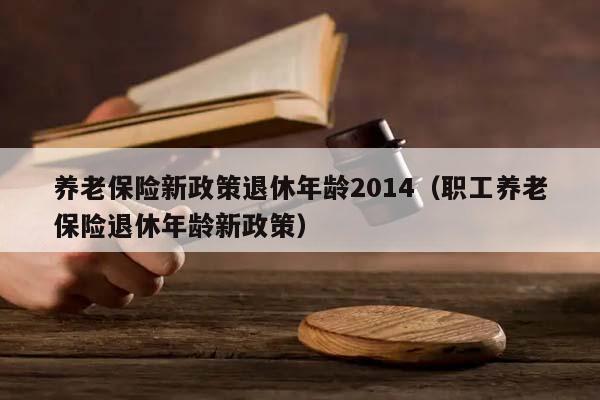 养老保险新政策退休年龄2014（职工养老保险退休年龄新政策）