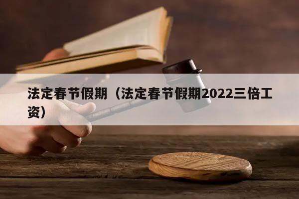 法定春节假期（法定春节假期2022三倍工资）