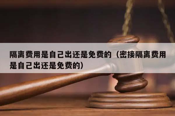 隔离费用是自己出还是免费的（密接隔离费用是自己出还是免费的）