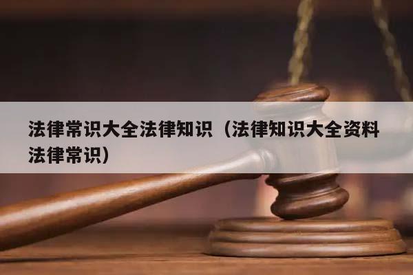 法律常识大全法律知识（法律知识大全资料 法律常识）