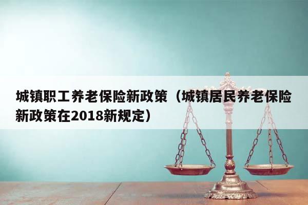 城镇职工养老保险新政策（城镇居民养老保险新政策在2018新规定）