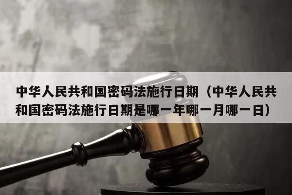 中华人民共和国密码法施行日期（中华人民共和国密码法施行日期是哪一年哪一月哪一日）