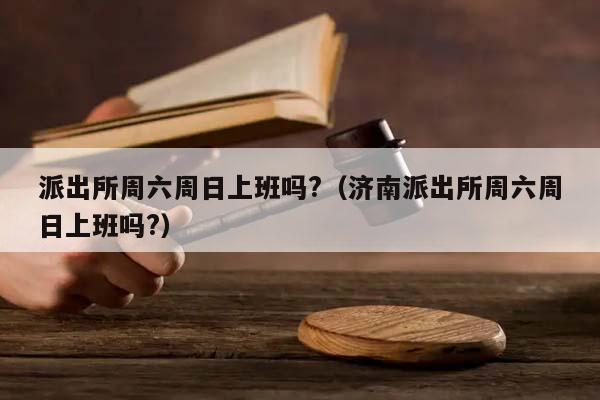 派出所周六周日上班吗?（济南派出所周六周日上班吗?）