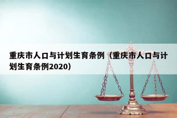 重庆市人口与计划生育条例（重庆市人口与计划生育条例2020）