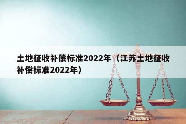 土地征收补偿标准2022年（江苏土地征收补偿标准2022年）