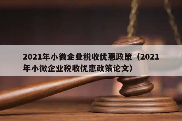 2021年小微企业税收优惠政策（2021年小微企业税收优惠政策论文）